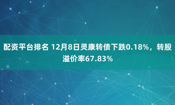 配资平台排名 12月8日灵康转债下跌0.18%，转股溢价率67.83%