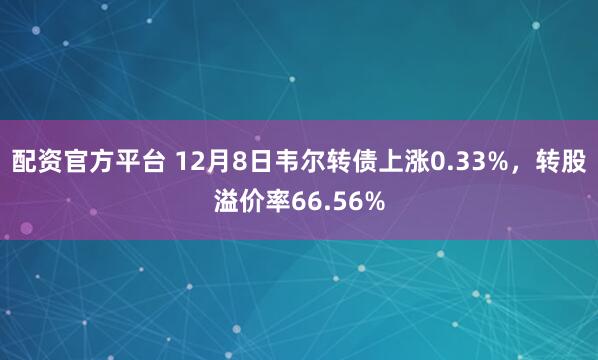 配资官方平台 12月8日韦尔转债上涨0.33%，转股溢价率66.56%