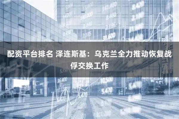 配资平台排名 泽连斯基：乌克兰全力推动恢复战俘交换工作