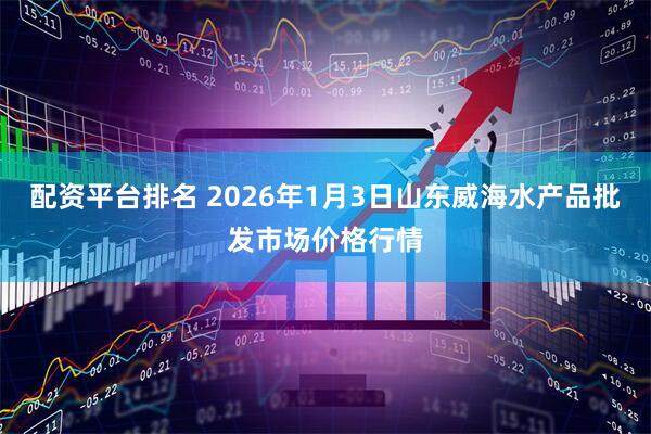 配资平台排名 2026年1月3日山东威海水产品批发市场价格行情