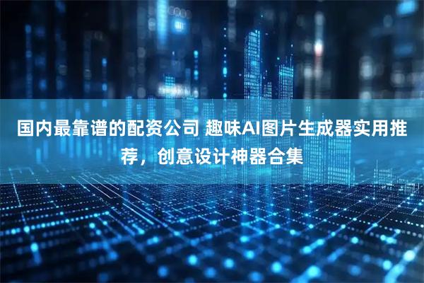国内最靠谱的配资公司 趣味AI图片生成器实用推荐，创意设计神器合集