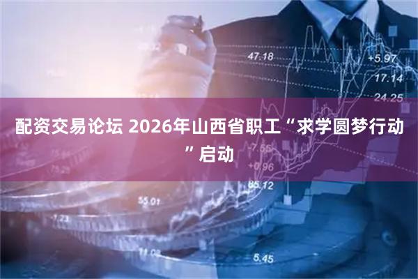 配资交易论坛 2026年山西省职工“求学圆梦行动”启动