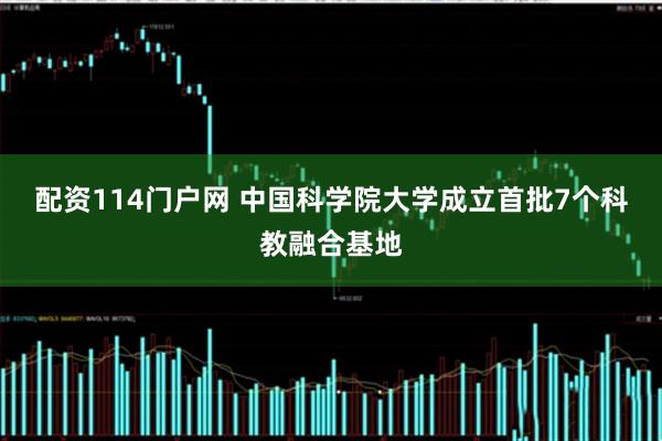 配资114门户网 中国科学院大学成立首批7个科教融合基地
