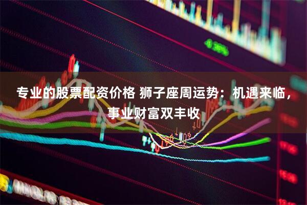 专业的股票配资价格 狮子座周运势：机遇来临，事业财富双丰收