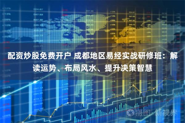 配资炒股免费开户 成都地区易经实战研修班：解读运势、布局风水、提升决策智慧