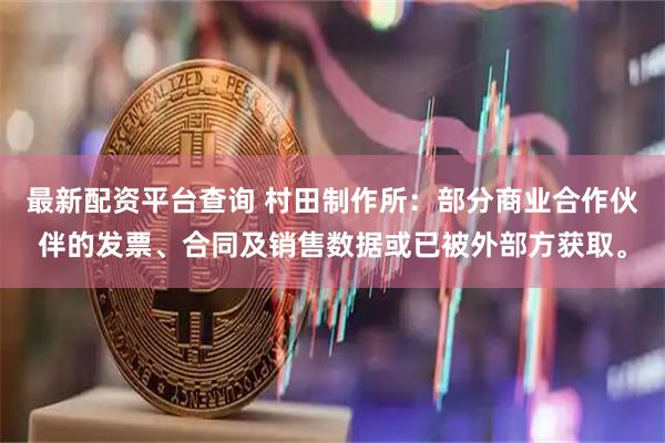 最新配资平台查询 村田制作所：部分商业合作伙伴的发票、合同及销售数据或已被外部方获取。