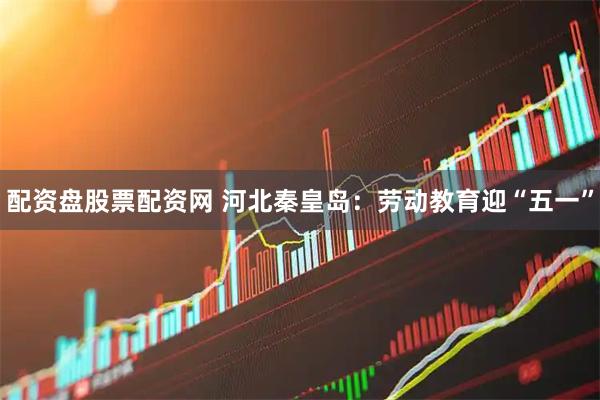 配资盘股票配资网 河北秦皇岛：劳动教育迎“五一”