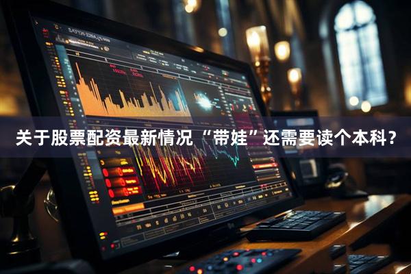 关于股票配资最新情况 “带娃”还需要读个本科？