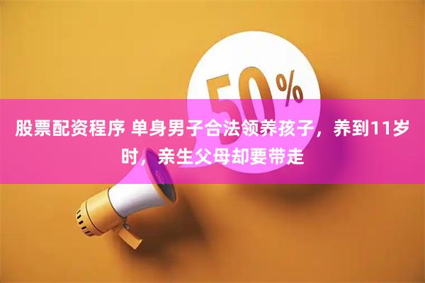 股票配资程序 单身男子合法领养孩子，养到11岁时，亲生父母却要带走