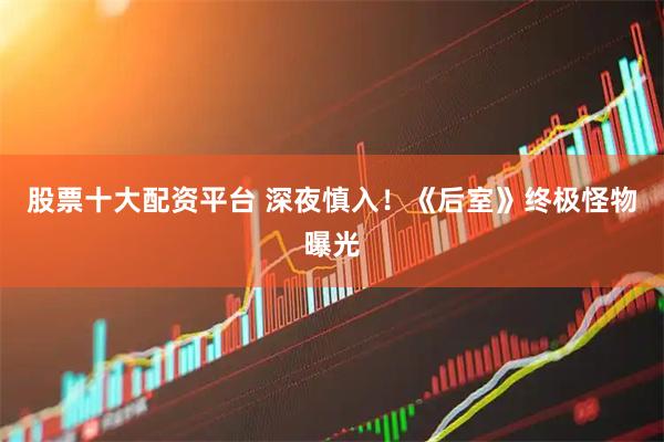 股票十大配资平台 深夜慎入！《后室》终极怪物曝光