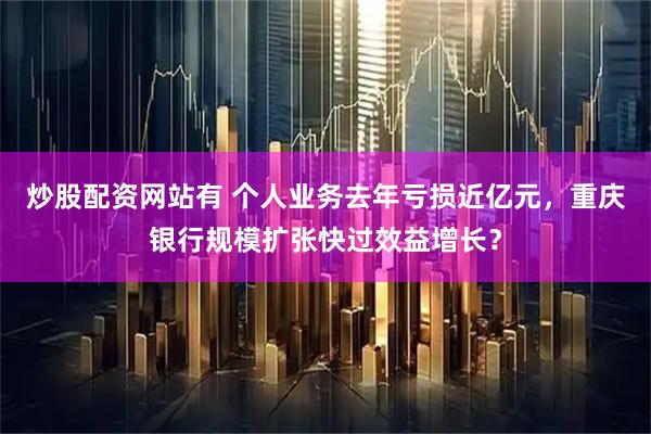 炒股配资网站有 个人业务去年亏损近亿元，重庆银行规模扩张快过效益增长？