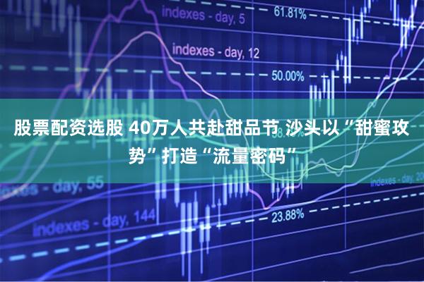股票配资选股 40万人共赴甜品节 沙头以“甜蜜攻势”打造“流量密码”