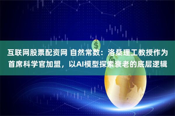 互联网股票配资网 自然常数：洛桑理工教授作为首席科学官加盟，以AI模型探索衰老的底层逻辑