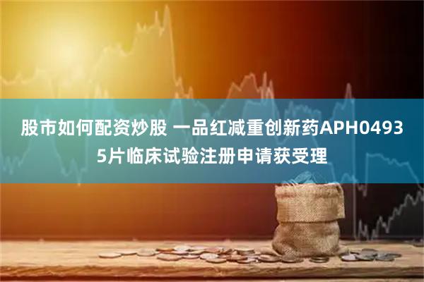 股市如何配资炒股 一品红减重创新药APH04935片临床试验注册申请获受理