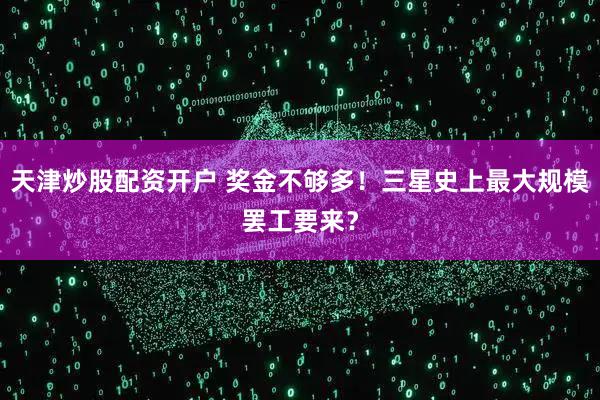 天津炒股配资开户 奖金不够多！三星史上最大规模罢工要来？