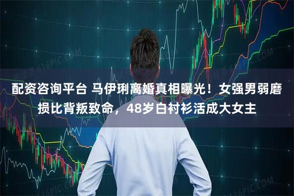 配资咨询平台 马伊琍离婚真相曝光！女强男弱磨损比背叛致命，48岁白衬衫活成大女主