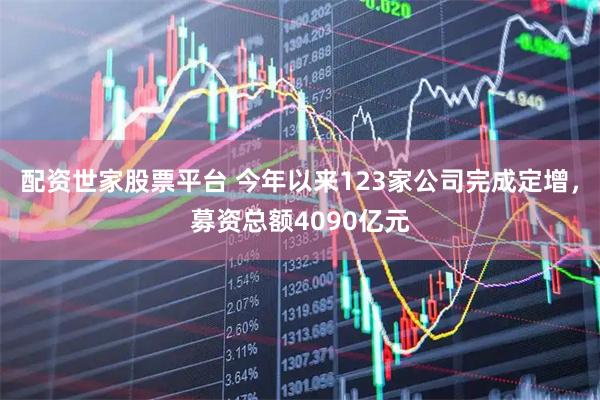 配资世家股票平台 今年以来123家公司完成定增，募资总额4090亿元