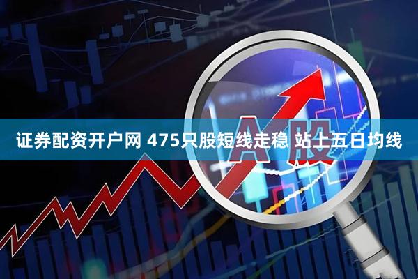 证券配资开户网 475只股短线走稳 站上五日均线